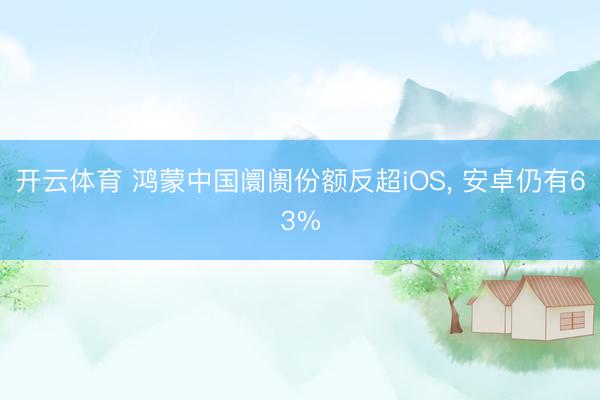 开云体育 鸿蒙中国阛阓份额反超iOS， 安卓仍有63%