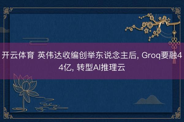 开云体育 英伟达收编创举东说念主后， Groq要融44亿， 转型AI推理云