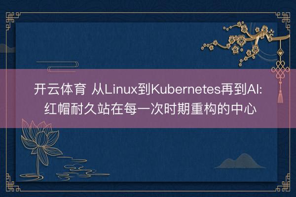 开云体育 从Linux到Kubernetes再到AI: 红帽耐久站在每一次时期重构的中心
