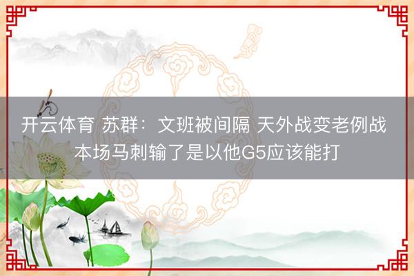 开云体育 苏群：文班被间隔 天外战变老例战 本场马刺输了是以他G5应该能打