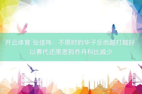 开云体育 张佳玮：不限时的华子反而越打越好 以赛代还原思到乔丹科比威少