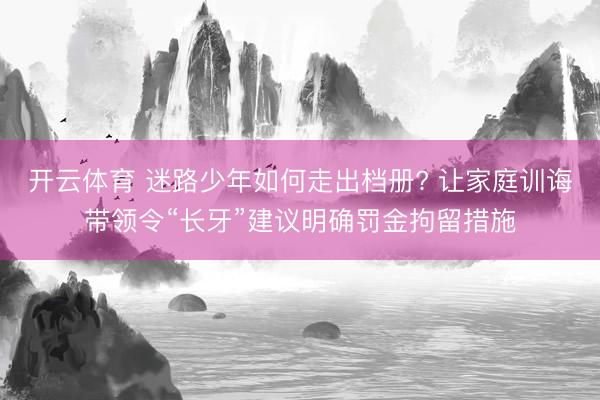 开云体育 迷路少年如何走出档册? 让家庭训诲带领令“长牙”建议明确罚金拘留措施
