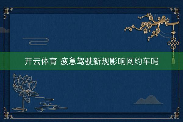 开云体育 疲惫驾驶新规影响网约车吗