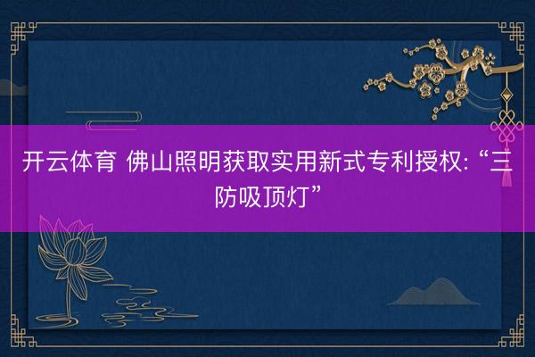 开云体育 佛山照明获取实用新式专利授权: “三防吸顶灯”