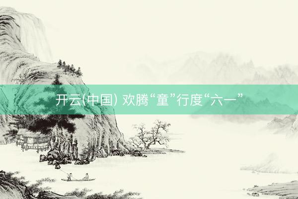 开云(中国) 欢腾“童”行度“六一”