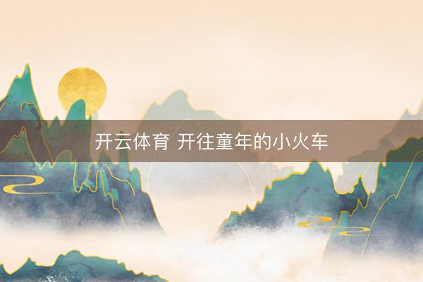 开云体育 开往童年的小火车