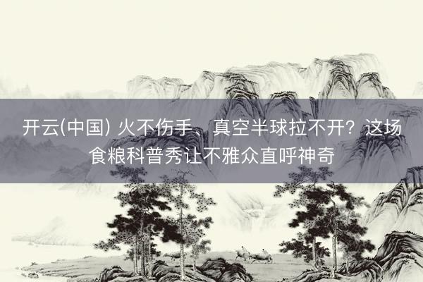 开云(中国) 火不伤手、真空半球拉不开?这场食粮科普秀让不雅众直呼神奇
