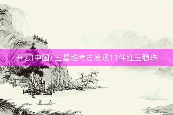 开云(中国) 三星堆考古发现11件红玉髓珠