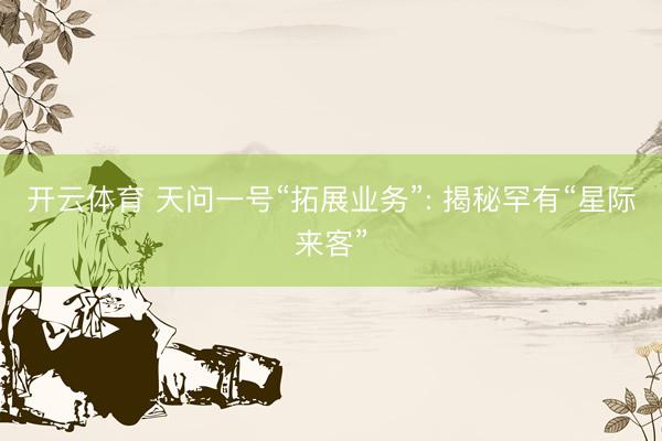 开云体育 天问一号“拓展业务”: 揭秘罕有“星际来客”