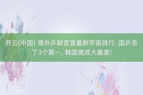 开云(中国) 海外乒联官宣最新宇宙排行: 国乒丢了3个第一， 韩国竟成大赢家!
