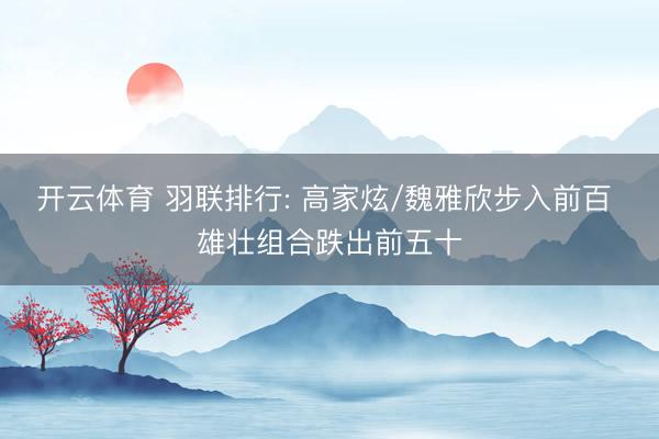 开云体育 羽联排行: 高家炫/魏雅欣步入前百 雄壮组合跌出前五十