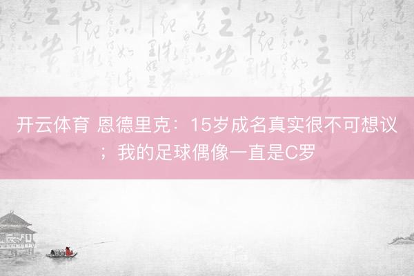 开云体育 恩德里克：15岁成名真实很不可想议；我的足球偶像一直是C罗