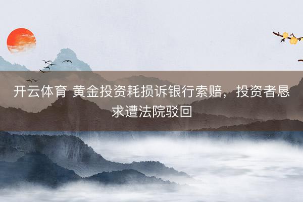 开云体育 黄金投资耗损诉银行索赔，投资者恳求遭法院驳回