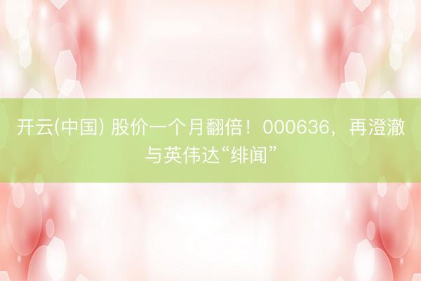 开云(中国) 股价一个月翻倍！000636，再澄澈与英伟达“绯闻”