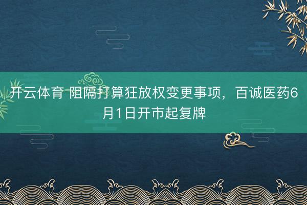 开云体育 阻隔打算狂放权变更事项，百诚医药6月1日开市起复牌