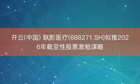 开云(中国) 联影医疗(688271.SH)拟推2026年截至性股票激勉谋略