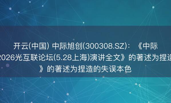 开云(中国) 中际旭创(300308.SZ):《中际旭创董事长2026光互联论坛(5.28上海)演讲全文》的著述为捏造的失误本色