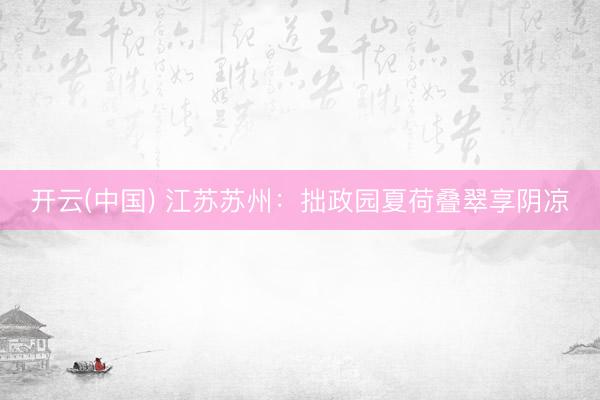开云(中国) 江苏苏州：拙政园夏荷叠翠享阴凉