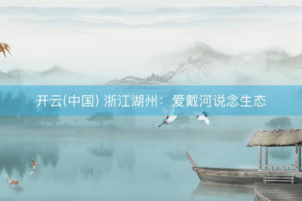 开云(中国) 浙江湖州：爱戴河说念生态