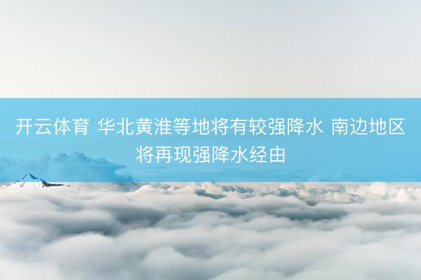 开云体育 华北黄淮等地将有较强降水 南边地区将再现强降水经由