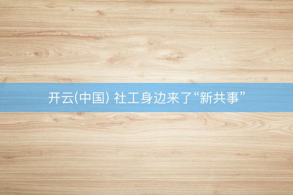开云(中国) 社工身边来了“新共事”