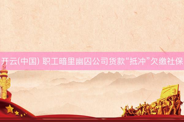 开云(中国) 职工暗里幽囚公司货款“抵冲”欠缴社保