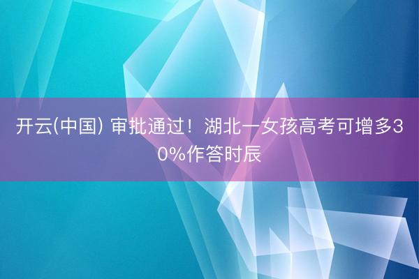 开云(中国) 审批通过！湖北一女孩高考可增多30%作答时辰