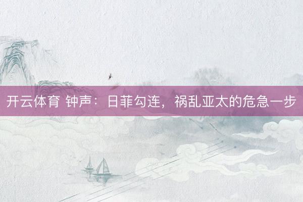 开云体育 钟声：日菲勾连，祸乱亚太的危急一步