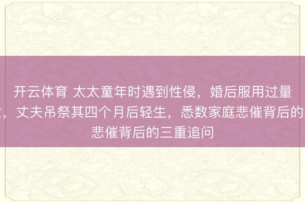 开云体育 太太童年时遇到性侵，婚后服用过量药物离世，丈夫吊祭其四个月后轻生，悉数家庭悲催背后的三重追问