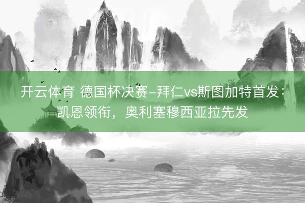 开云体育 德国杯决赛-拜仁vs斯图加特首发：凯恩领衔，奥利塞