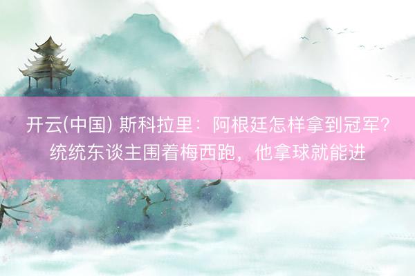 开云(中国) 斯科拉里：阿根廷怎样拿到冠军？统统东谈主围着梅西跑