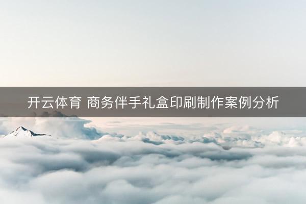 开云体育 商务伴手礼盒印刷制作案例分析