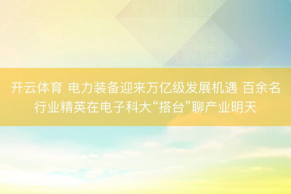 开云体育 电力装备迎来万亿级发展机遇 百余名行业精英在电子科大“