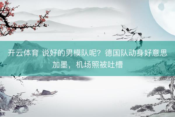 开云体育 说好的男模队呢?德国队动身好意思加墨,机场照被吐槽