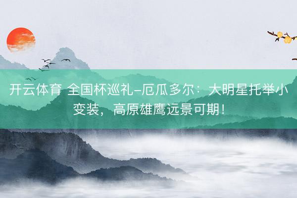 开云体育 全国杯巡礼-厄瓜多尔：大明星托举小变装，高原雄鹰远景可期！
