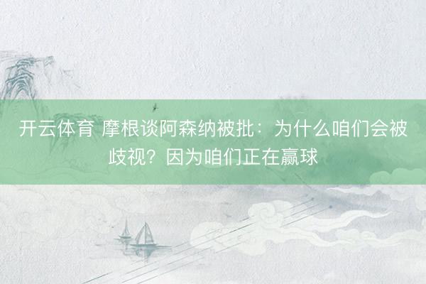 开云体育 摩根谈阿森纳被批：为什么咱们会被歧视？因为咱们正在赢球