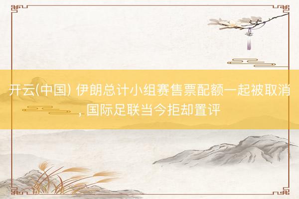开云(中国) 伊朗总计小组赛售票配额一起被取消， 国际足联当今拒却置评