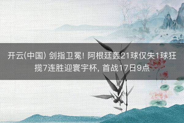 开云(中国) 剑指卫冕! 阿根廷轰21球仅失1球狂揽7连胜迎寰宇杯， 首战17日9点
