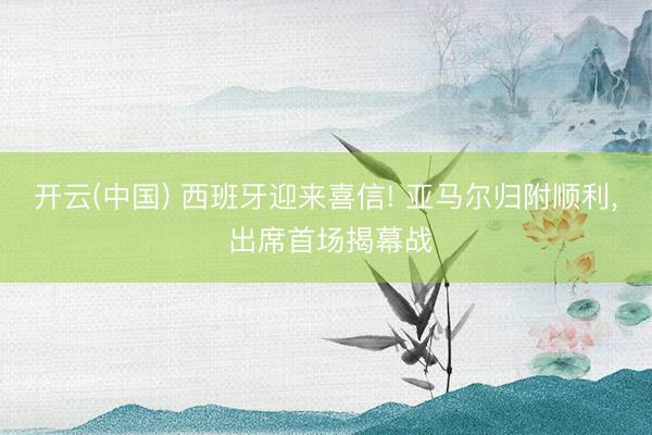开云(中国) 西班牙迎来喜信! 亚马尔归附顺利， 出席首场揭幕战