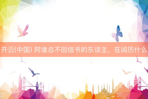 开云(中国) 阿谁总不回信书的东谈主，在阅历什么