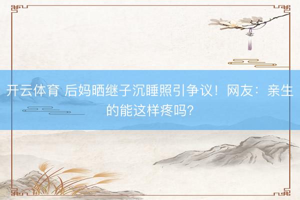 开云体育 后妈晒继子沉睡照引争议！网友：亲生的能这样疼吗？