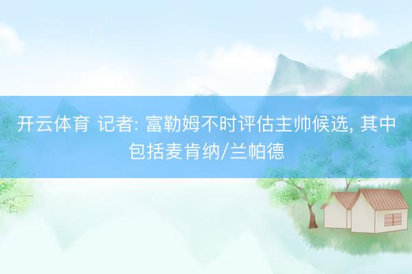 开云体育 记者: 富勒姆不时评估主帅候选， 其中包括麦肯纳/兰帕德