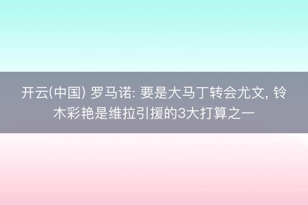 开云(中国) 罗马诺: 要是大马丁转会尤文， 铃木彩艳是维拉引援的3大打算之一