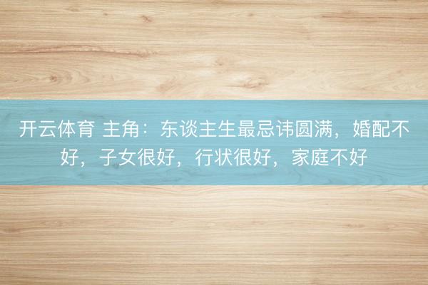 开云体育 主角：东谈主生最忌讳圆满，婚配不好，子女很好，行状很好，家庭不好
