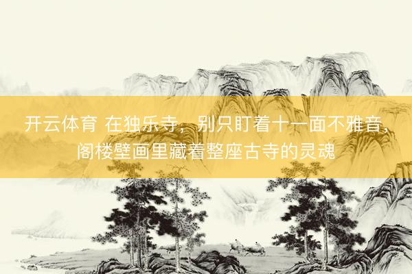 开云体育 在独乐寺，别只盯着十一面不雅音，阁楼壁画里藏着整座古寺的灵魂