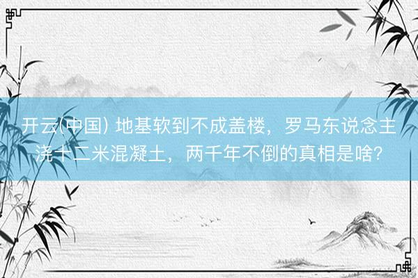 开云(中国) 地基软到不成盖楼，罗马东说念主浇十二米混凝土，两千年不倒的真相是啥？