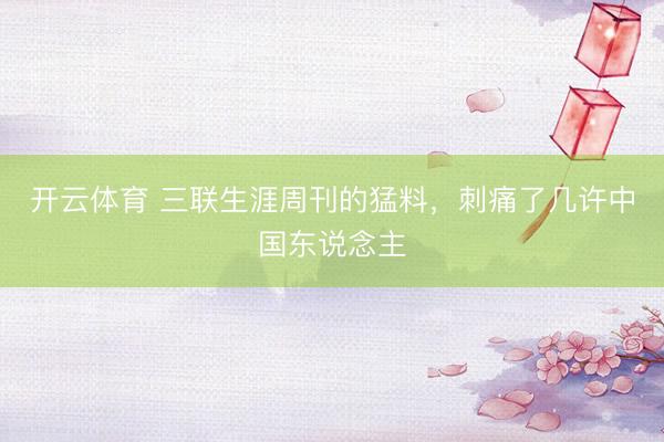 开云体育 三联生涯周刊的猛料,刺痛了几许中国东说念主