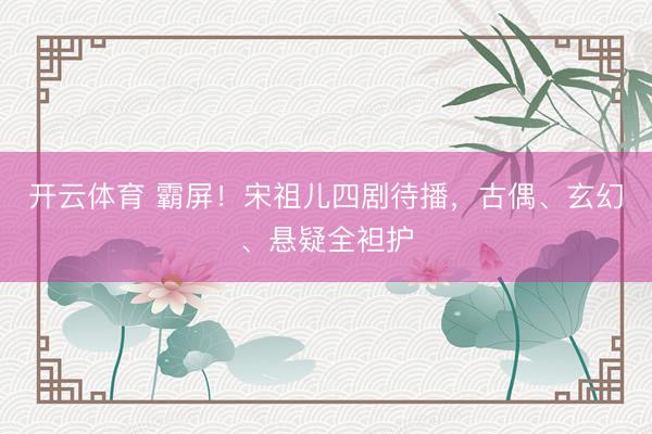 开云体育 霸屏！宋祖儿四剧待播，古偶、玄幻、悬疑全袒护