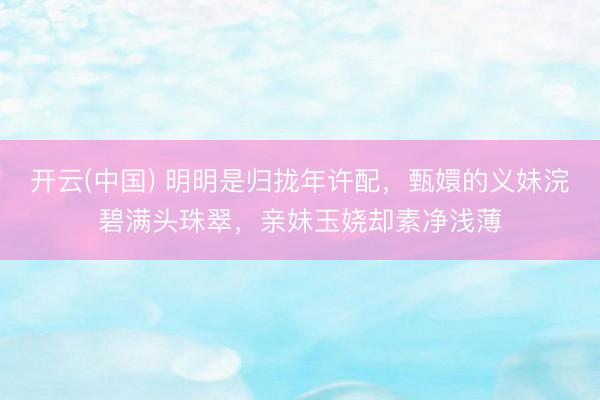 开云(中国) 明明是归拢年许配，甄嬛的义妹浣碧满头珠翠，亲妹玉娆却素净浅薄