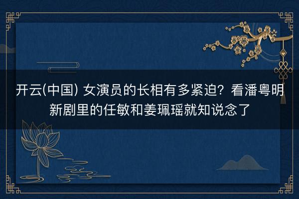 开云(中国) 女演员的长相有多紧迫?看潘粤明新剧里的任敏和姜珮瑶就知说念了